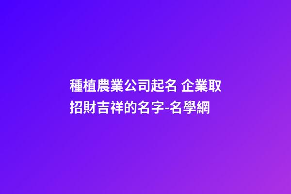 種植農業公司起名 企業取招財吉祥的名字-名學網-第1張-公司起名-玄機派